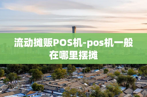 重庆流动摊贩POS机-pos机一般在哪里摆摊-第1张图片-点点富足 重庆流动摊贩POS机-pos机一般在哪里摆摊-第1张图片-点点富足