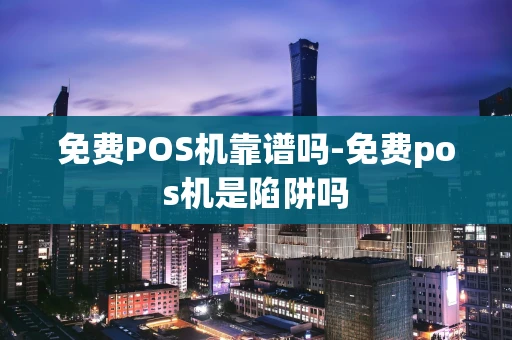 重庆免费POS机靠谱吗-免费pos机是陷阱吗-第1张图片-点点富足 重庆免费POS机靠谱吗-免费pos机是陷阱吗-第1张图片-点点富足