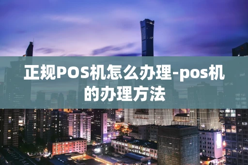 重庆正规POS机怎么办理-pos机的办理方法-第1张图片-点点富足