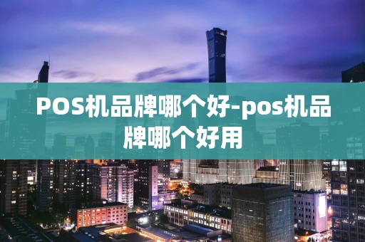 重庆POS机品牌哪个好-pos机品牌哪个好用-第1张图片-点点富足