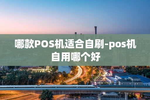 重庆哪款POS机适合自刷-pos机自用哪个好-第1张图片-点点富足