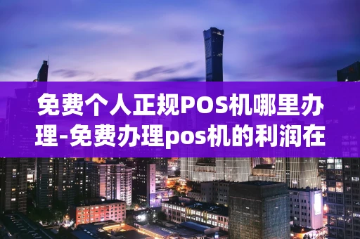 重庆免费个人正规POS机哪里办理-免费办理pos机的利润在哪-第1张图片-点点富足