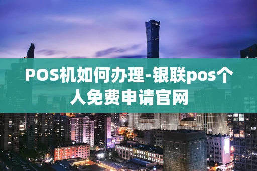 重庆POS机如何办理-银联pos个人免费申请官网-第1张图片-点点富足