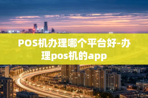 重庆POS机办理哪个平台好-办理pos机的app-第1张图片-点点富足