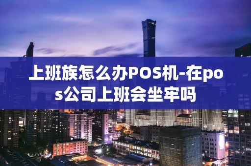 重庆上班族怎么办POS机-在pos公司上班会坐牢吗-第1张图片-点点富足 重庆上班族怎么办POS机-在pos公司上班会坐牢吗-第1张图片-点点富足