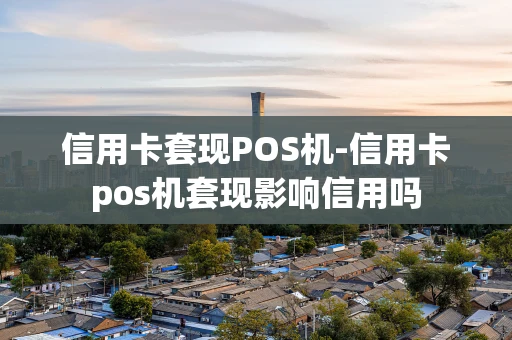 重庆信用卡套现POS机-信用卡pos机套现影响信用吗-第1张图片-点点富足