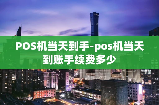 重庆POS机当天到手-pos机当天到账手续费多少-第1张图片-点点富足