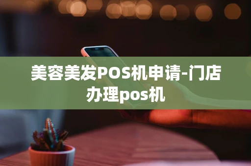 重庆美容美发POS机申请-门店办理pos机-第1张图片-点点富足 重庆美容美发POS机申请-门店办理pos机-第1张图片-点点富足