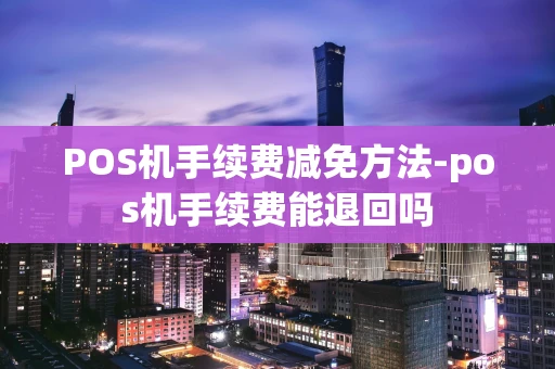 重庆POS机手续费减免方法-pos机手续费能退回吗-第1张图片-点点富足