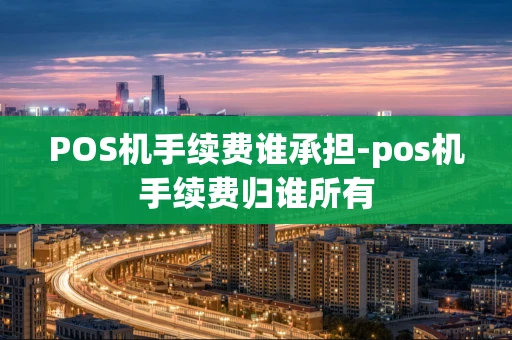 重庆POS机手续费谁承担-pos机手续费归谁所有-第1张图片-点点富足