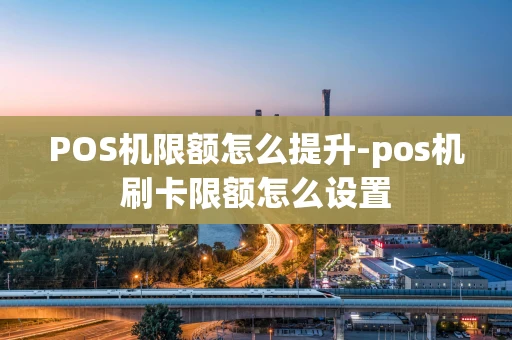 重庆POS机限额怎么提升-pos机刷卡限额怎么设置-第1张图片-点点富足