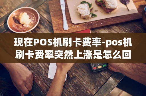 重庆现在POS机刷卡费率-pos机刷卡费率突然上涨是怎么回事-第1张图片-点点富足