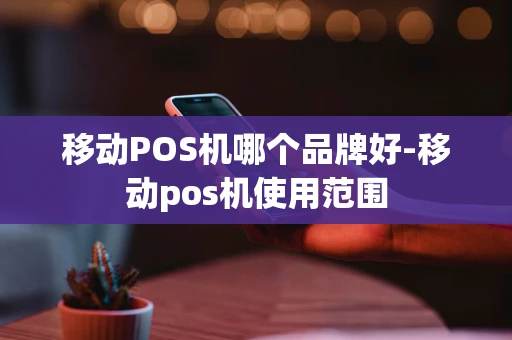 重庆移动POS机哪个品牌好-移动pos机使用范围-第1张图片-点点富足