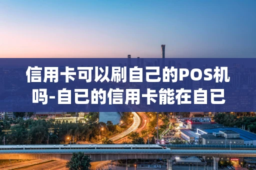 重庆信用卡可以刷自己的POS机吗-自已的信用卡能在自已的poss机上刷吗-第1张图片-点点富足