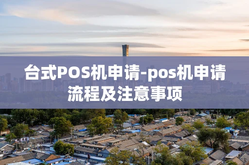 重庆台式POS机申请-pos机申请流程及注意事项-第1张图片-点点富足
