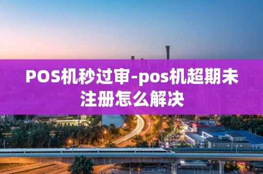 重庆POS机秒过审-pos机超期未注册怎么解决-第1张图片-点点富足 重庆POS机秒过审-pos机超期未注册怎么解决-第1张图片-点点富足