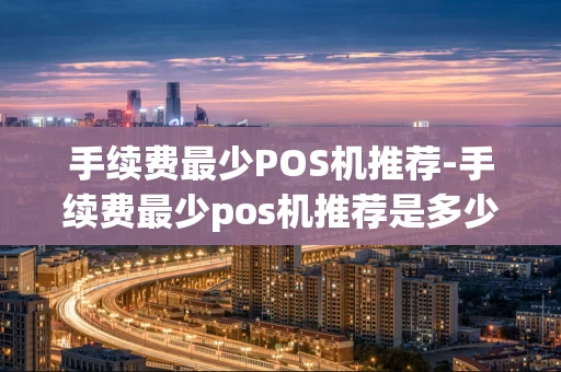 重庆手续费最少POS机推荐-手续费最少pos机推荐是多少-第1张图片-点点富足