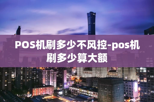 重庆POS机刷多少不风控-pos机刷多少算大额-第1张图片-点点富足 重庆POS机刷多少不风控-pos机刷多少算大额-第1张图片-点点富足