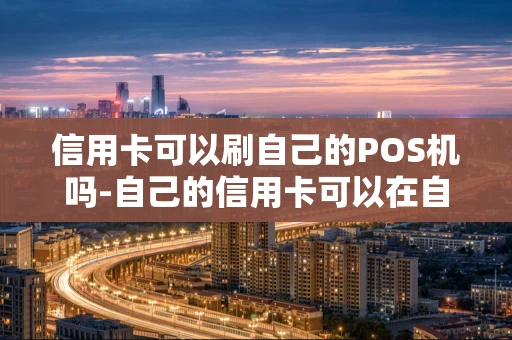 重庆信用卡可以刷自己的POS机吗-自己的信用卡可以在自己的刷卡机上刷吗-第1张图片-点点富足
