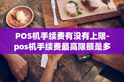 重庆POS机手续费有没有上限-pos机手续费最高限额是多少-第1张图片-点点富足