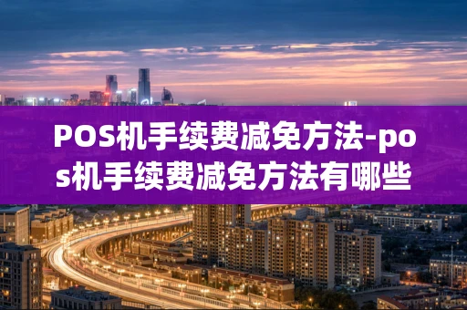 重庆POS机手续费减免方法-pos机手续费减免方法有哪些-第1张图片-点点富足