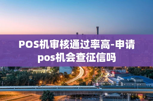重庆POS机审核通过率高-申请pos机会查征信吗-第1张图片-点点富足