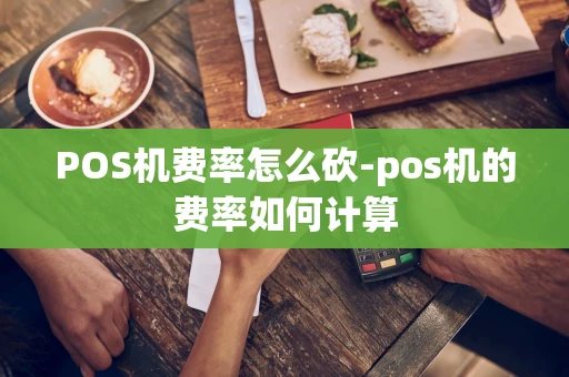 重庆POS机费率怎么砍-pos机的费率如何计算-第1张图片-点点富足