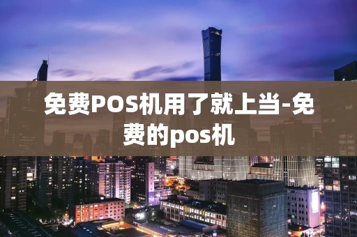 重庆免费POS机用了就上当-免费的pos机-第1张图片-点点富足 重庆免费POS机用了就上当-免费的pos机-第1张图片-点点富足