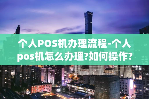 重庆个人POS机办理流程-个人pos机怎么办理?如何操作?-第1张图片-点点富足