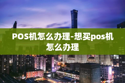 重庆POS机怎么办理-想买pos机怎么办理-第1张图片-点点富足