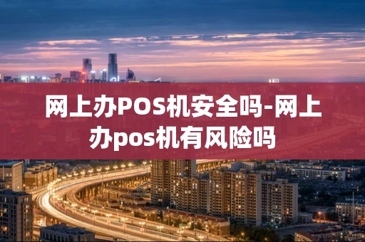 重庆网上办POS机安全吗-网上办pos机有风险吗-第1张图片-点点富足