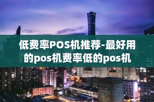 重庆低费率POS机推荐-最好用的pos机费率低的pos机-第1张图片-点点富足
