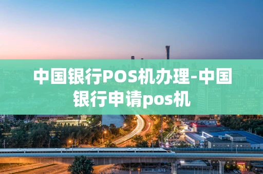 重庆中国银行POS机办理-中国银行申请pos机-第1张图片-点点富足