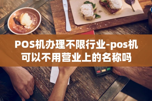 重庆POS机办理不限行业-pos机可以不用营业上的名称吗-第1张图片-点点富足 重庆POS机办理不限行业-pos机可以不用营业上的名称吗-第1张图片-点点富足