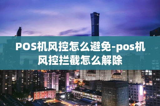 重庆POS机风控怎么避免-pos机风控拦截怎么解除-第1张图片-点点富足