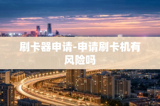 重庆刷卡器申请-申请刷卡机有风险吗-第1张图片-点点富足