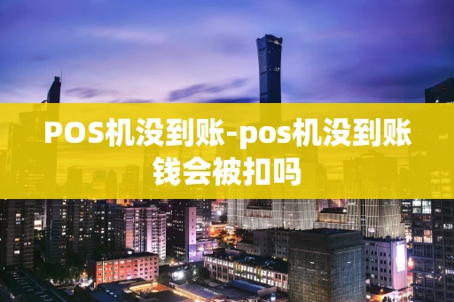 重庆POS机没到账-pos机没到账钱会被扣吗-第1张图片-点点富足