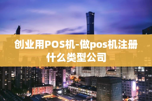 重庆创业用POS机-做pos机注册什么类型公司-第1张图片-点点富足