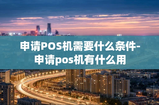 重庆申请POS机需要什么条件-申请pos机有什么用-第1张图片-点点富足 重庆申请POS机需要什么条件-申请pos机有什么用-第1张图片-点点富足