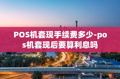 重庆POS机套现手续费多少-pos机套现后要算利息吗-第1张图片-点点富足