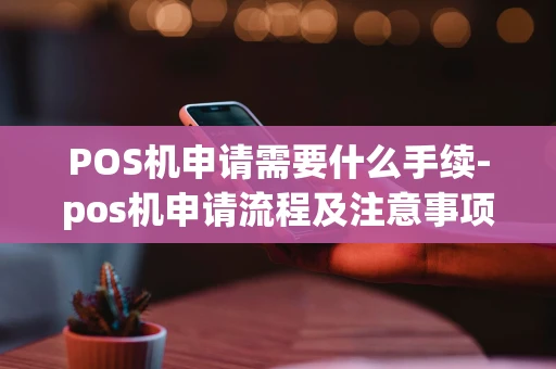 重庆POS机申请需要什么手续-pos机申请流程及注意事项-第1张图片-点点富足 重庆POS机申请需要什么手续-pos机申请流程及注意事项-第1张图片-点点富足