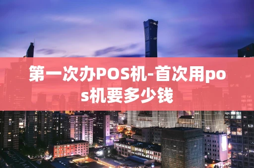 重庆第一次办POS机-首次用pos机要多少钱-第1张图片-点点富足 重庆第一次办POS机-首次用pos机要多少钱-第1张图片-点点富足