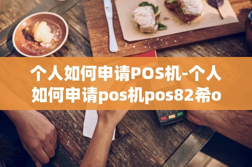 重庆个人如何申请POS机-个人如何申请pos机pos82希om趴疽-第1张图片-点点富足