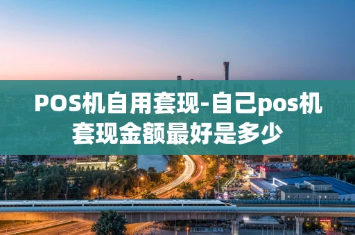重庆POS机自用套现-自己pos机套现金额最好是多少-第1张图片-点点富足