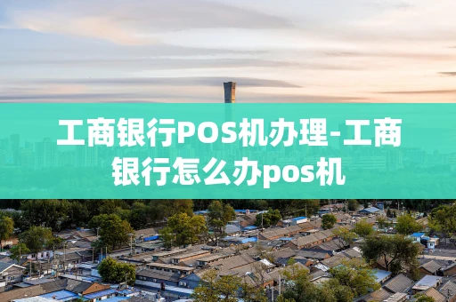 重庆工商银行POS机办理-工商银行怎么办pos机-第1张图片-点点富足