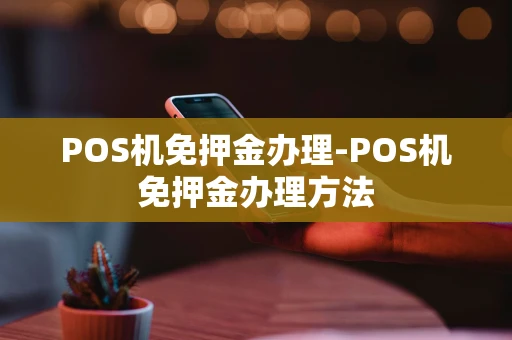 重庆POS机免押金办理-POS机免押金办理方法-第1张图片-点点富足