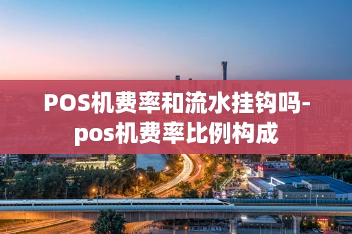 重庆POS机费率和流水挂钩吗-pos机费率比例构成-第1张图片-点点富足