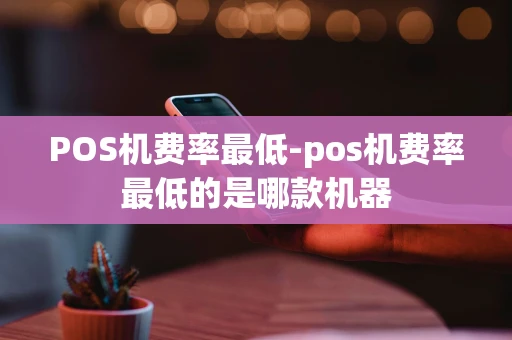 重庆POS机费率最低-pos机费率最低的是哪款机器-第1张图片-点点富足