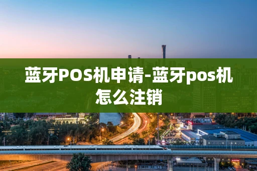 重庆蓝牙POS机申请-蓝牙pos机怎么注销-第1张图片-点点富足