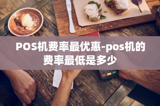 重庆POS机费率最优惠-pos机的费率最低是多少-第1张图片-点点富足